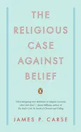 The Religious Case Against Belief - by James P. Carse