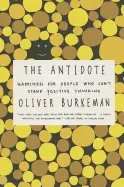 The Antidote: Happiness for People Who Can't Stand Positive Thinking - by Oliver Burkeman