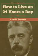 How to Live on 24 Hours a Day - by Arnold Bennett