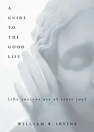 A Guide to the Good Life: The Ancient Art of Stoic Joy - by William Irvine